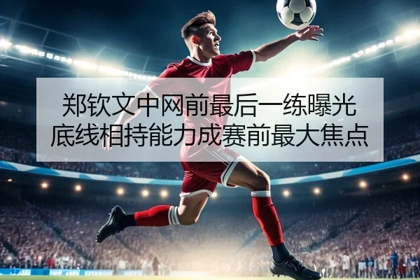 郑钦文中网前最后一练曝光 底线相持能力成赛前最大焦点