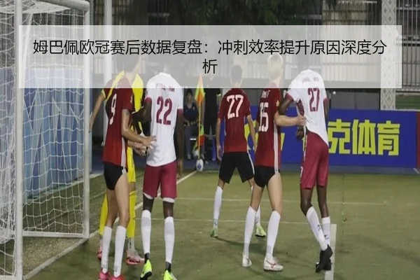 姆巴佩欧冠赛后数据复盘：冲刺效率提升原因深度分析